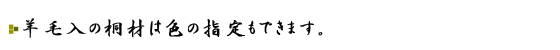 羊毛入の桐材は色の指定もできます。